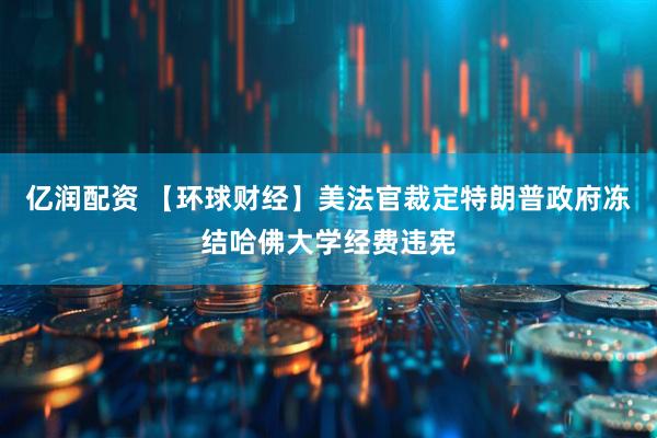 亿润配资 【环球财经】美法官裁定特朗普政府冻结哈佛大学经费违宪
