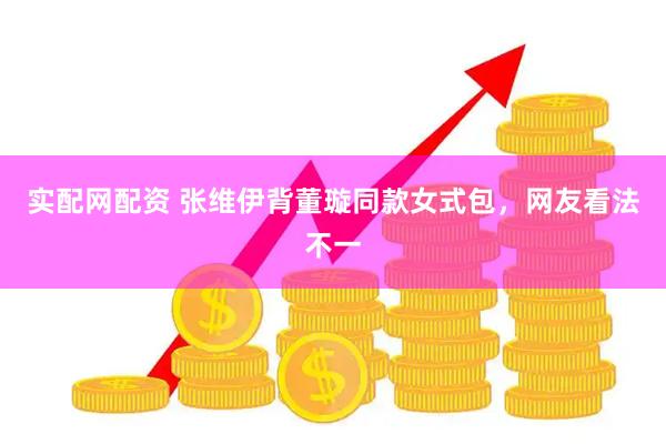 实配网配资 张维伊背董璇同款女式包，网友看法不一