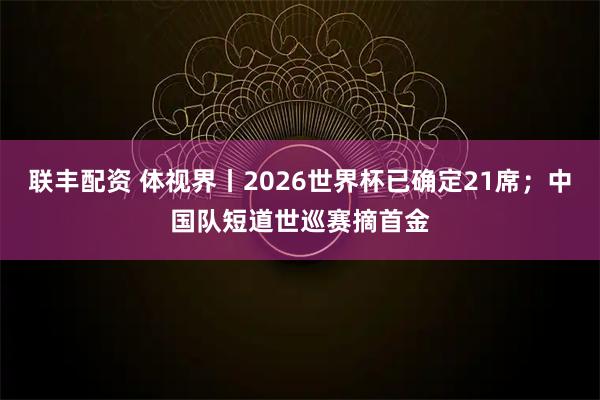 联丰配资 体视界丨2026世界杯已确定21席；中国队短道世巡赛摘首金