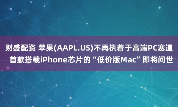 财盛配资 苹果(AAPL.US)不再执着于高端PC赛道  首款搭载iPhone芯片的“低价版Mac”即将问世