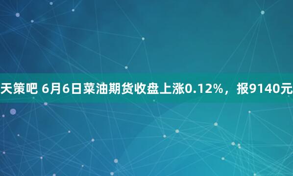 天策吧 6月6日菜油期货收盘上涨0.12%，报9140元
