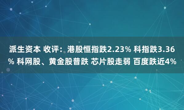 派生资本 收评：港股恒指跌2.23% 科指跌3.36% 科网股、黄金股普跌 芯片股走弱 百度跌近4%