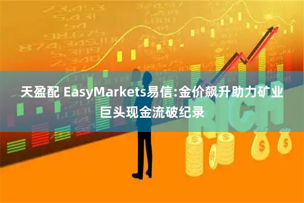 天盈配 EasyMarkets易信:金价飙升助力矿业巨头现金流破纪录