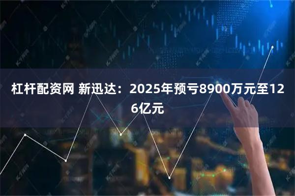 杠杆配资网 新迅达：2025年预亏8900万元至126亿元
