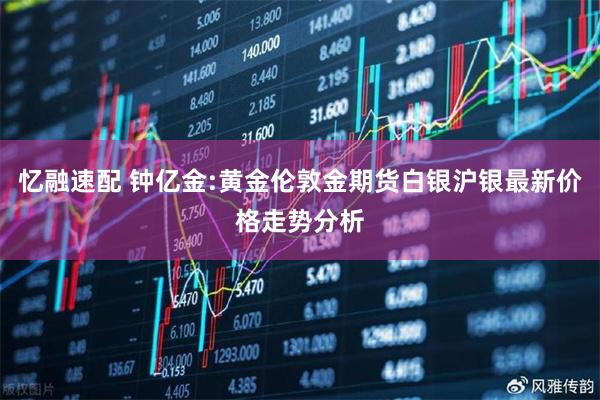忆融速配 钟亿金:黄金伦敦金期货白银沪银最新价格走势分析