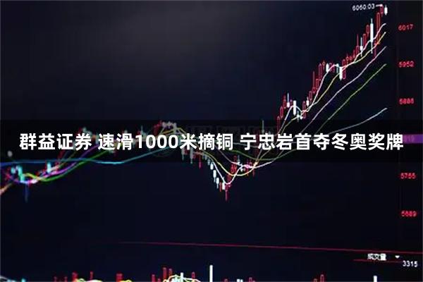 群益证券 速滑1000米摘铜 宁忠岩首夺冬奥奖牌