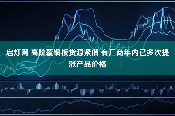 启灯网 高阶覆铜板货源紧俏 有厂商年内已多次提涨产品价格