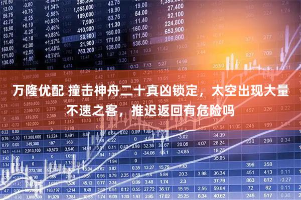 万隆优配 撞击神舟二十真凶锁定，太空出现大量不速之客，推迟返回有危险吗