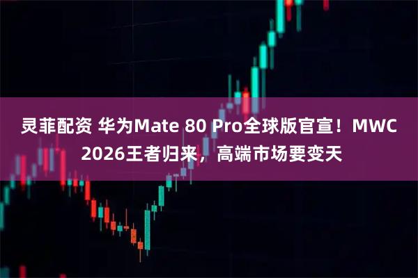灵菲配资 华为Mate 80 Pro全球版官宣！MWC 2026王者归来，高端市场要变天