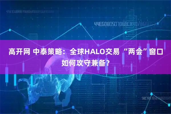 高开网 中泰策略：全球HALO交易 “两会”窗口如何攻守兼备？