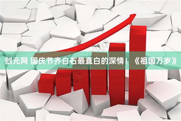 创元网 国庆节齐白石最直白的深情！《祖国万岁》