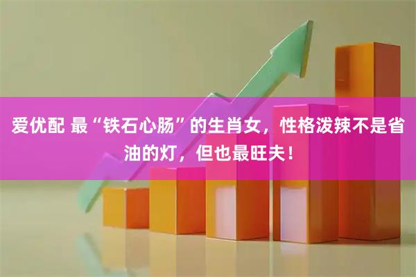 爱优配 最“铁石心肠”的生肖女，性格泼辣不是省油的灯，但也最旺夫！