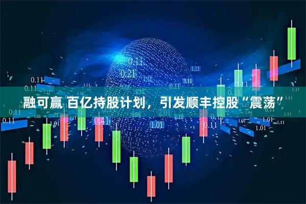 融可赢 百亿持股计划，引发顺丰控股“震荡”