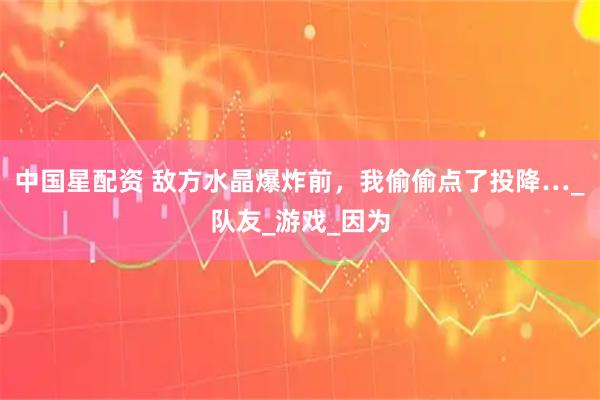 中国星配资 敌方水晶爆炸前，我偷偷点了投降…_队友_游戏_因为