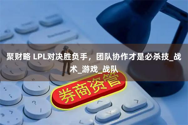 聚财略 LPL对决胜负手，团队协作才是必杀技_战术_游戏_战队