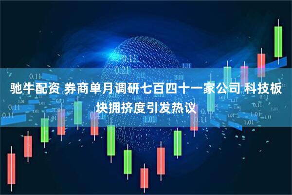 驰牛配资 券商单月调研七百四十一家公司 科技板块拥挤度引发热议